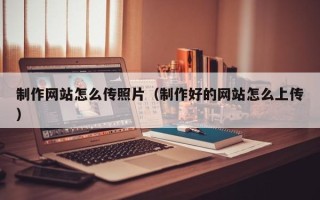 石家庄制作网站怎么传照片（制作好的网站怎么上传）