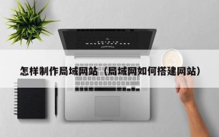 石家庄怎样制作局域网站（局域网如何搭建网站）
