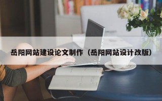 石家庄岳阳网站建设论文制作（岳阳网站设计改版）