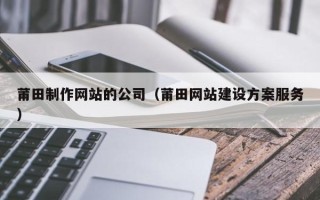 石家庄莆田制作网站的公司（莆田网站建设方案服务）