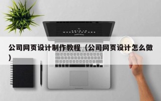 石家庄公司网页设计制作教程（公司网页设计怎么做）