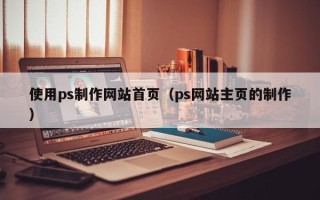 石家庄使用ps制作网站首页（ps网站主页的制作）
