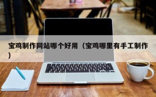 石家庄宝鸡制作网站哪个好用（宝鸡哪里有手工制作）