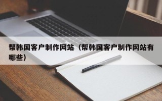 石家庄帮韩国客户制作网站（帮韩国客户制作网站有哪些）